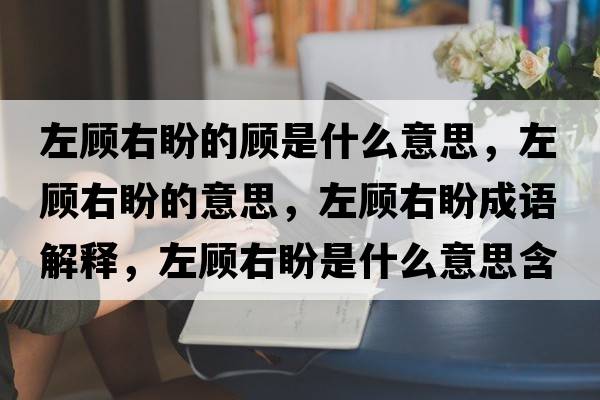 左顧右盼的顧是什么意思，左顧右盼的意思，左顧右盼成語(yǔ)解釋?zhuān)箢櫽遗问鞘裁匆馑己x寓意