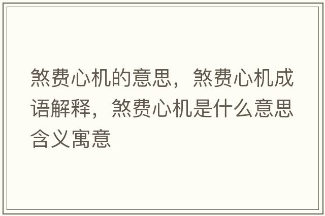 煞費心機的意思，煞費心機成語(yǔ)解釋?zhuān)焚M心機是什么意思含義寓意