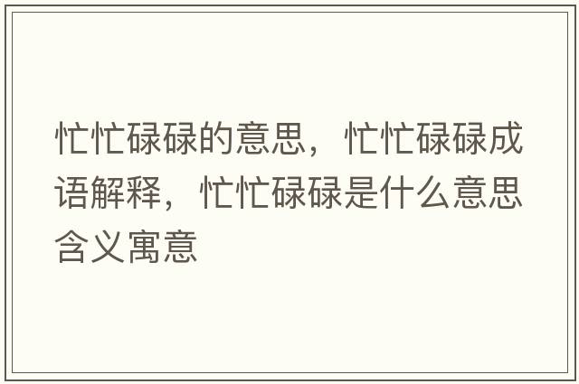 忙忙碌碌的意思，忙忙碌碌成語(yǔ)解釋?zhuān)γβ德凳鞘裁匆馑己x寓意