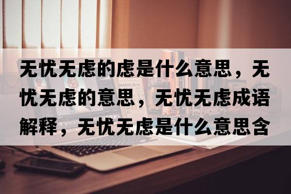 無(wú)憂(yōu)無(wú)慮的慮是什么意思，無(wú)憂(yōu)無(wú)慮的意思，無(wú)憂(yōu)無(wú)慮成語(yǔ)解釋?zhuān)瑹o(wú)憂(yōu)無(wú)慮是什么意思含義寓意