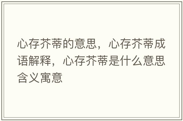 心存芥蒂的意思，心存芥蒂成語(yǔ)解釋?zhuān)拇娼娴偈鞘裁匆馑己x寓意