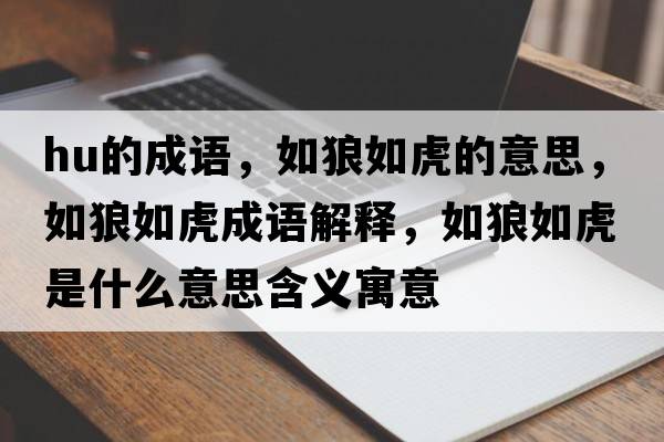 hu的成語(yǔ)，如狼如虎的意思，如狼如虎成語(yǔ)解釋?zhuān)缋侨缁⑹鞘裁匆馑己x寓意