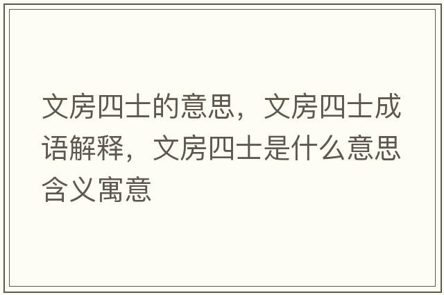 文房四士的意思，文房四士成語(yǔ)解釋?zhuān)姆克氖渴鞘裁匆馑己x寓意