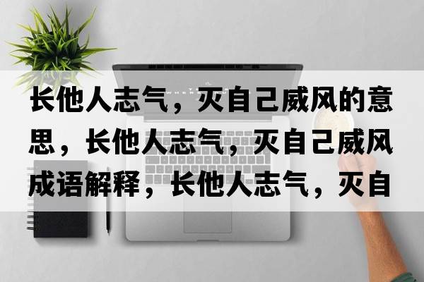 長(cháng)他人志氣，滅自己威風(fēng)的意思，長(cháng)他人志氣，滅自己威風(fēng)成語(yǔ)解釋?zhuān)L(cháng)他人志氣，滅自己威風(fēng)是什么意思含義寓意