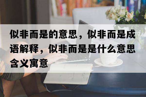似非而是的意思，似非而是成語(yǔ)解釋?zhuān)品嵌鞘鞘裁匆馑己x寓意