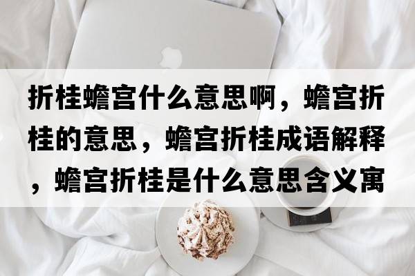 折桂蟾宮什么意思啊，蟾宮折桂的意思，蟾宮折桂成語(yǔ)解釋?zhuān)笇m折桂是什么意思含義寓意