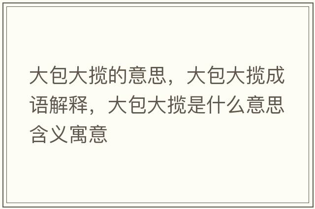 大包大攬的意思，大包大攬成語(yǔ)解釋?zhuān)蟀髷埵鞘裁匆馑己x寓意