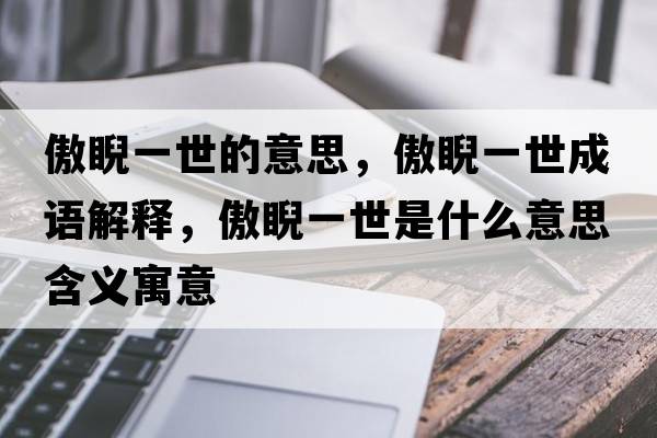 傲睨一世的意思，傲睨一世成語(yǔ)解釋?zhuān)另皇朗鞘裁匆馑己x寓意
