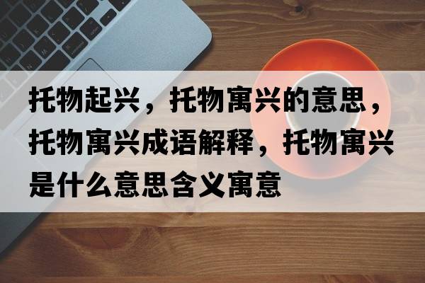 托物起興，托物寓興的意思，托物寓興成語(yǔ)解釋?zhuān)形镌⑴d是什么意思含義寓意