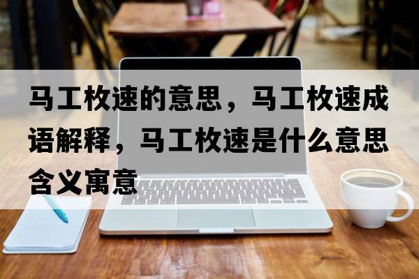馬工枚速的意思，馬工枚速成語(yǔ)解釋?zhuān)R工枚速是什么意思含義寓意