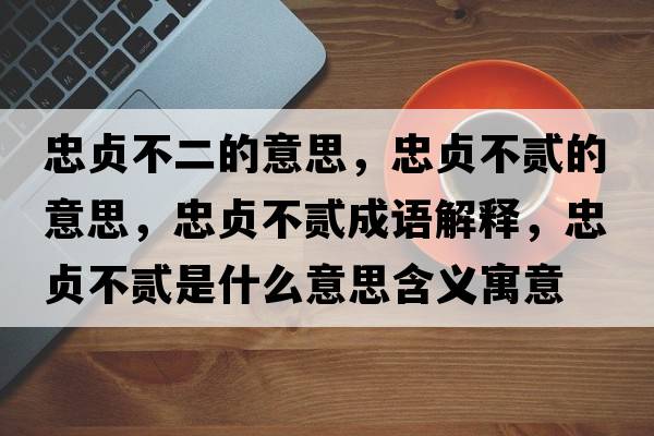 忠貞不二的意思，忠貞不貳的意思，忠貞不貳成語(yǔ)解釋?zhuān)邑懖毁E是什么意思含義寓意