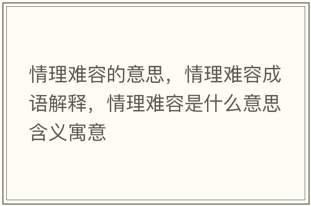 情理難容的意思，情理難容成語(yǔ)解釋?zhuān)槔黼y容是什么意思含義寓意