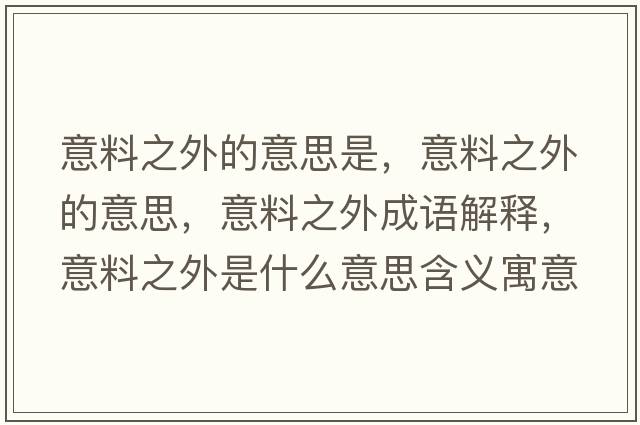意料之外的意思是，意料之外的意思，意料之外成語(yǔ)解釋?zhuān)饬现馐鞘裁匆馑己x寓意