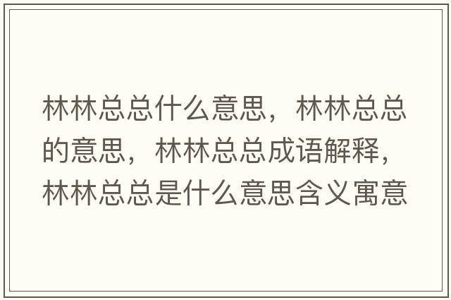 林林總總什么意思，林林總總的意思，林林總總成語(yǔ)解釋?zhuān)至挚偪偸鞘裁匆馑己x寓意