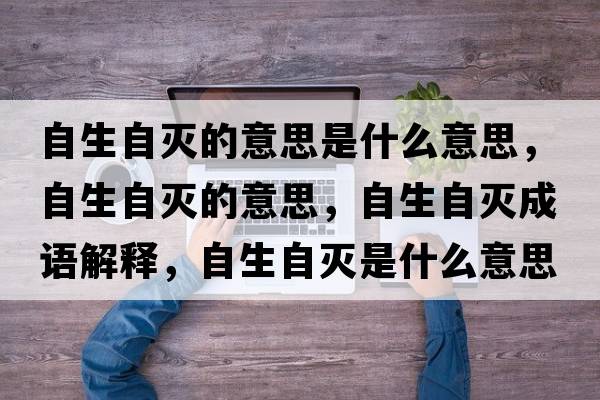 自生自滅的意思是什么意思，自生自滅的意思，自生自滅成語(yǔ)解釋?zhuān)陨詼缡鞘裁匆馑己x寓意