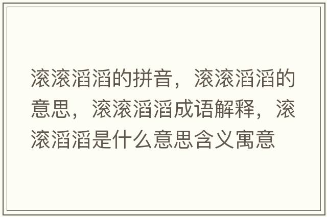 滾滾滔滔的拼音，滾滾滔滔的意思，滾滾滔滔成語(yǔ)解釋?zhuān)瑵L滾滔滔是什么意思含義寓意