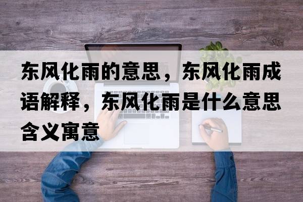 東風(fēng)化雨的意思，東風(fēng)化雨成語(yǔ)解釋?zhuān)瑬|風(fēng)化雨是什么意思含義寓意