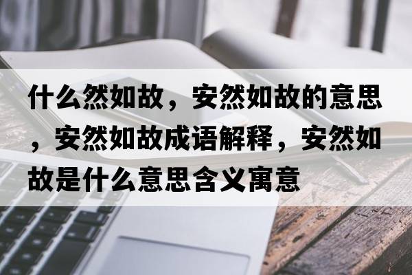 什么然如故，安然如故的意思，安然如故成語(yǔ)解釋?zhuān)踩蝗绻适鞘裁匆馑己x寓意