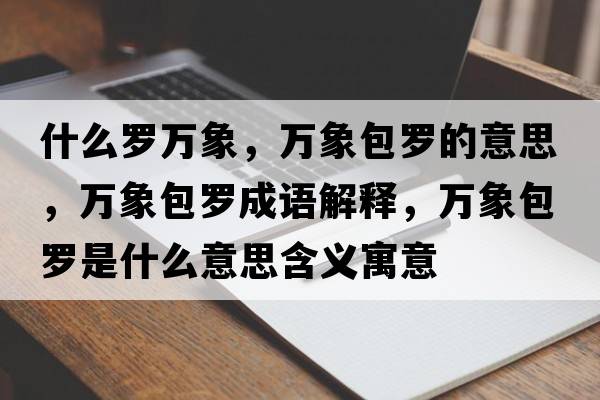 什么羅萬(wàn)象，萬(wàn)象包羅的意思，萬(wàn)象包羅成語(yǔ)解釋?zhuān)f(wàn)象包羅是什么意思含義寓意