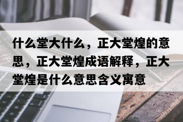 什么堂大什么，正大堂煌的意思，正大堂煌成語(yǔ)解釋?zhuān)筇没褪鞘裁匆馑己x寓意