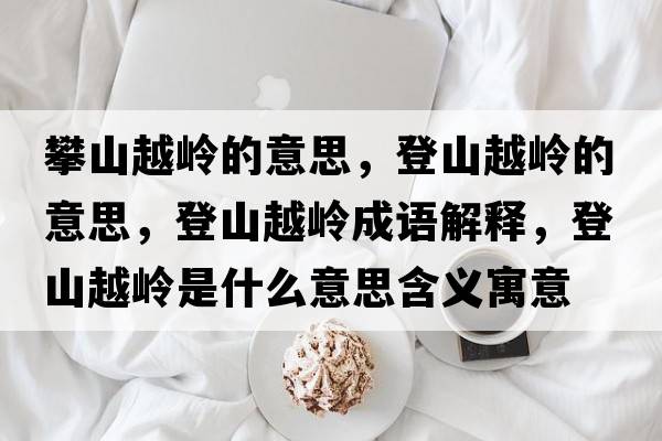 攀山越嶺的意思，登山越嶺的意思，登山越嶺成語(yǔ)解釋?zhuān)巧皆綆X是什么意思含義寓意