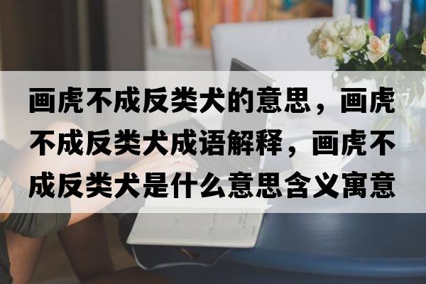 畫(huà)虎不成反類(lèi)犬的意思，畫(huà)虎不成反類(lèi)犬成語(yǔ)解釋?zhuān)?huà)虎不成反類(lèi)犬是什么意思含義寓意