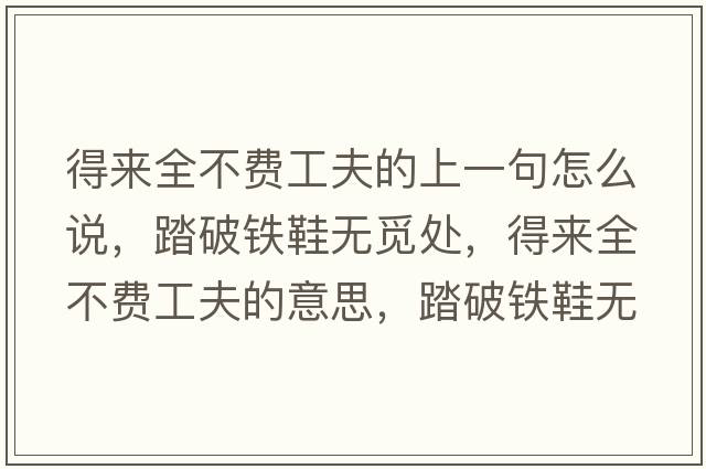 得來(lái)全不費工夫的上一句怎么說(shuō)，踏破鐵鞋無(wú)覓處，得來(lái)全不費工夫的意思，踏破鐵鞋無(wú)覓處，得來(lái)全不費工夫成語(yǔ)解釋?zhuān)て畦F鞋無(wú)覓處，得來(lái)全不費工夫是什么意思含義寓意