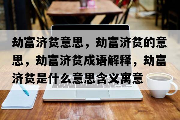 劫富濟貧意思，劫富濟貧的意思，劫富濟貧成語(yǔ)解釋?zhuān)俑粷毷鞘裁匆馑己x寓意
