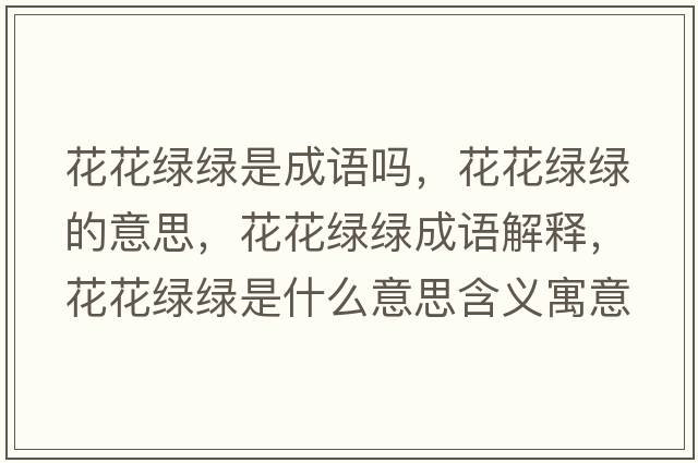 花花綠綠是成語(yǔ)嗎，花花綠綠的意思，花花綠綠成語(yǔ)解釋?zhuān)ɑňG綠是什么意思含義寓意