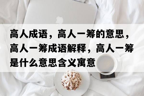 高人成語(yǔ)，高人一籌的意思，高人一籌成語(yǔ)解釋?zhuān)呷艘换I是什么意思含義寓意
