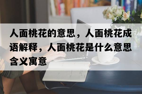 人面桃花的意思，人面桃花成語(yǔ)解釋?zhuān)嗣嫣一ㄊ鞘裁匆馑己x寓意