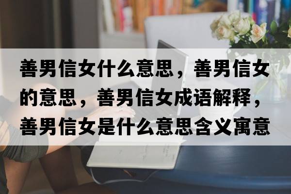 善男信女什么意思，善男信女的意思，善男信女成語(yǔ)解釋?zhuān)颇行排鞘裁匆馑己x寓意