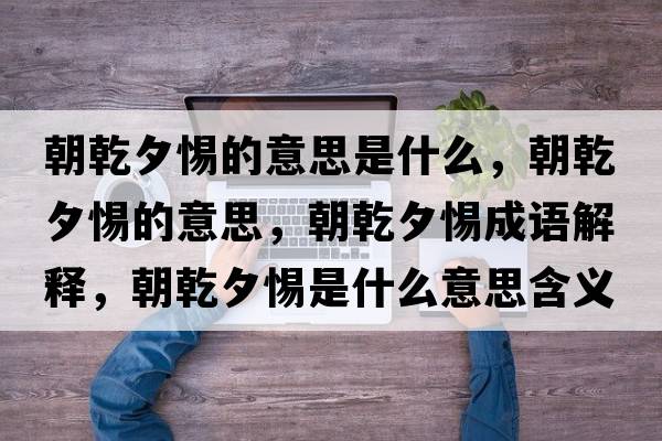 朝乾夕惕的意思是什么，朝乾夕惕的意思，朝乾夕惕成語(yǔ)解釋?zhuān)μ枋鞘裁匆馑己x寓意