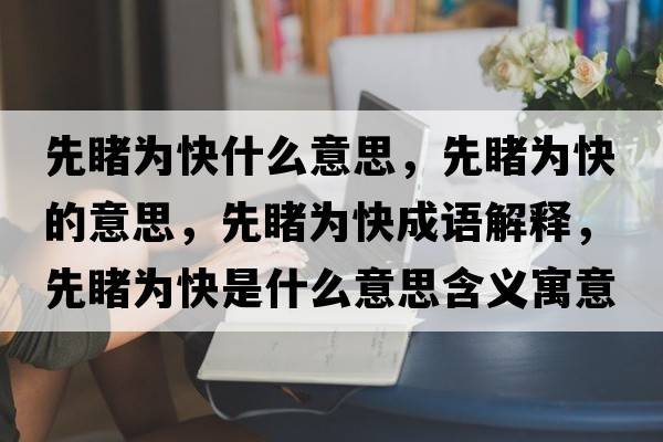 先睹為快什么意思，先睹為快的意思，先睹為快成語(yǔ)解釋?zhuān)榷脼榭焓鞘裁匆馑己x寓意