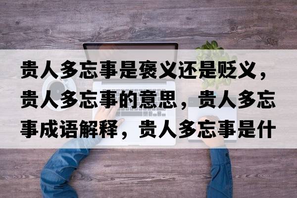 貴人多忘事是褒義還是貶義，貴人多忘事的意思，貴人多忘事成語(yǔ)解釋?zhuān)F人多忘事是什么意思含義寓意