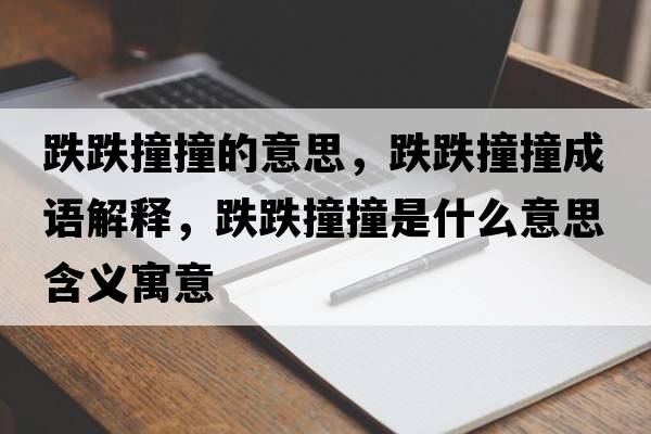 跌跌撞撞的意思，跌跌撞撞成語(yǔ)解釋?zhuān)沧彩鞘裁匆馑己x寓意
