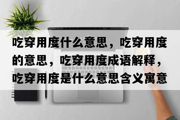 吃穿用度什么意思，吃穿用度的意思，吃穿用度成語(yǔ)解釋?zhuān)源┯枚仁鞘裁匆馑己x寓意