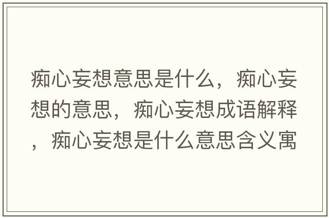 癡心妄想意思是什么，癡心妄想的意思，癡心妄想成語(yǔ)解釋?zhuān)V心妄想是什么意思含義寓意