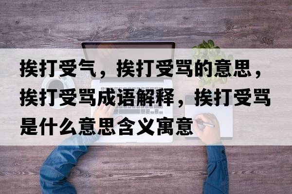 挨打受氣，挨打受罵的意思，挨打受罵成語(yǔ)解釋?zhuān)ご蚴芰R是什么意思含義寓意
