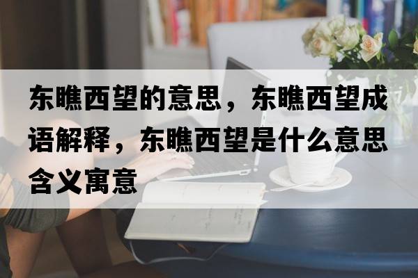 東瞧西望的意思，東瞧西望成語(yǔ)解釋?zhuān)瑬|瞧西望是什么意思含義寓意