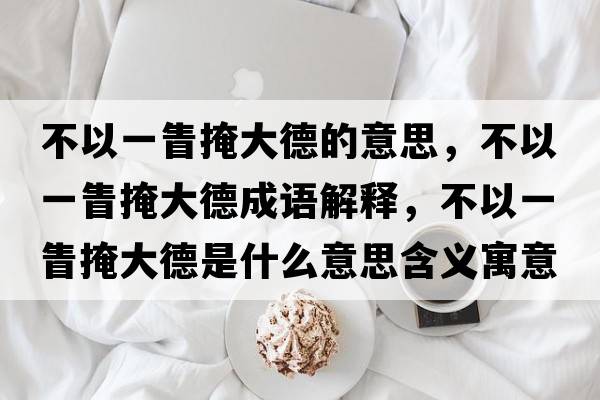 不以一眚掩大德的意思，不以一眚掩大德成語(yǔ)解釋?zhuān)灰砸豁蜓诖蟮率鞘裁匆馑己x寓意