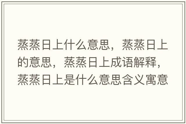 蒸蒸日上什么意思，蒸蒸日上的意思，蒸蒸日上成語(yǔ)解釋?zhuān)粽羧丈鲜鞘裁匆馑己x寓意