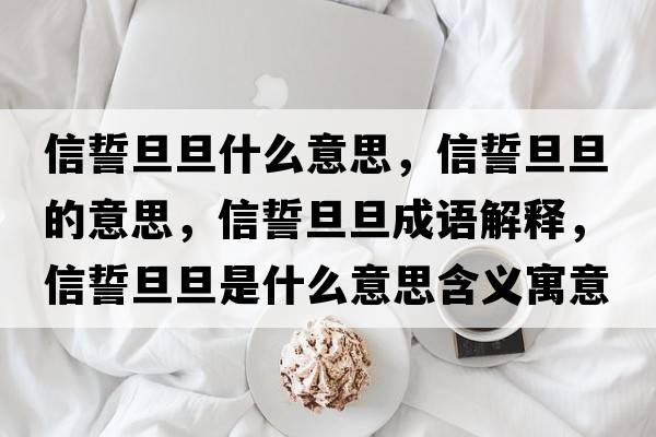 信誓旦旦什么意思，信誓旦旦的意思，信誓旦旦成語(yǔ)解釋?zhuān)攀牡┑┦鞘裁匆馑己x寓意