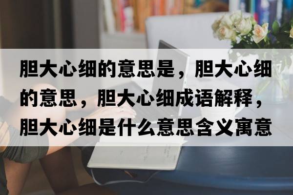 膽大心細的意思是，膽大心細的意思，膽大心細成語(yǔ)解釋?zhuān)懘笮募毷鞘裁匆馑己x寓意