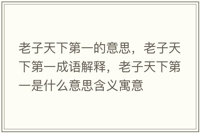 老子天下第一的意思，老子天下第一成語(yǔ)解釋?zhuān)献犹煜碌谝皇鞘裁匆馑己x寓意