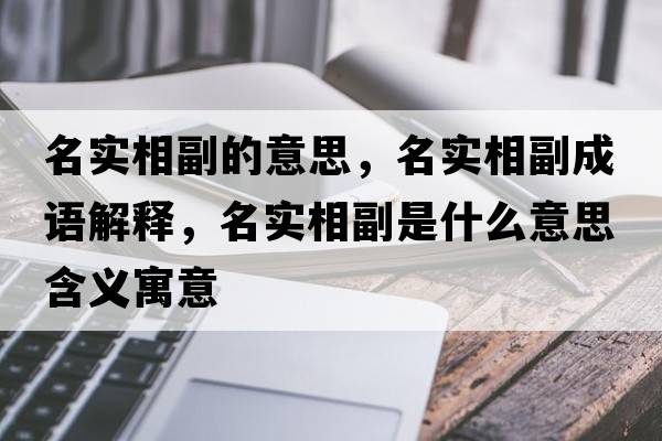 名實(shí)相副的意思，名實(shí)相副成語(yǔ)解釋?zhuān)麑?shí)相副是什么意思含義寓意
