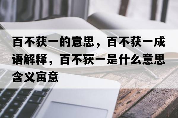 百不獲一的意思，百不獲一成語(yǔ)解釋?zhuān)俨猾@一是什么意思含義寓意