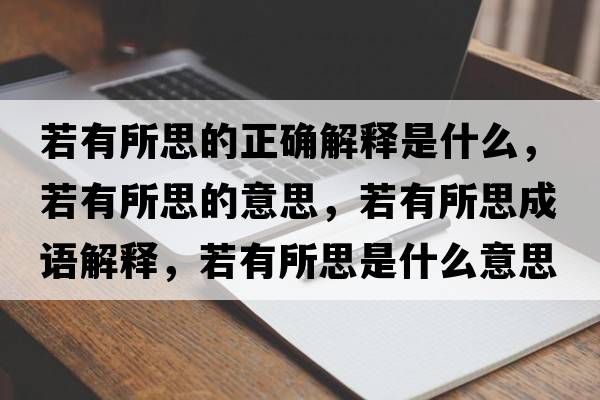 若有所思的正確解釋是什么，若有所思的意思，若有所思成語(yǔ)解釋?zhuān)粲兴际鞘裁匆馑己x寓意