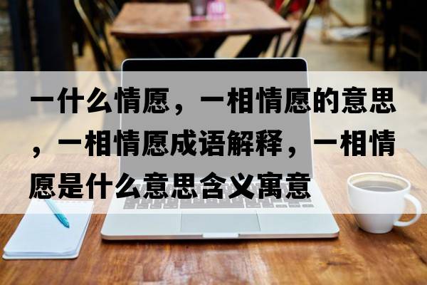 一什么情愿，一相情愿的意思，一相情愿成語(yǔ)解釋?zhuān)幌嗲樵甘鞘裁匆馑己x寓意