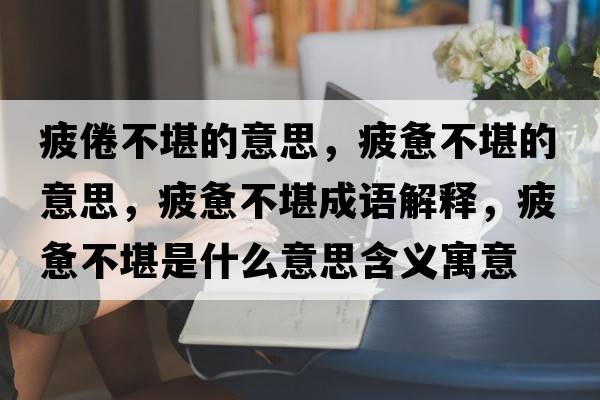 疲倦不堪的意思，疲憊不堪的意思，疲憊不堪成語(yǔ)解釋?zhuān)v不堪是什么意思含義寓意